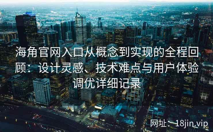 海角官网入口从概念到实现的全程回顾：设计灵感、技术难点与用户体验调优详细记录