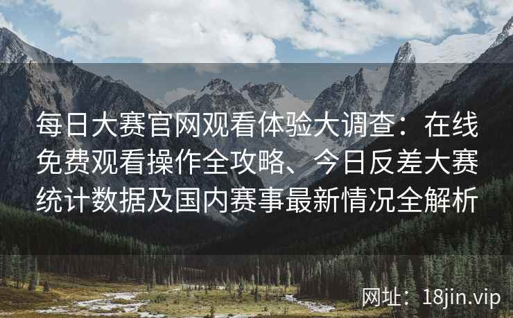 每日大赛官网观看体验大调查：在线免费观看操作全攻略、今日反差大赛统计数据及国内赛事最新情况全解析