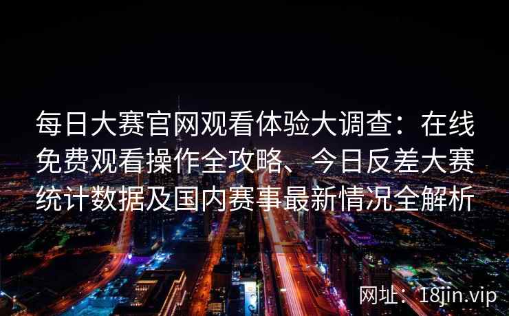 每日大赛官网观看体验大调查：在线免费观看操作全攻略、今日反差大赛统计数据及国内赛事最新情况全解析