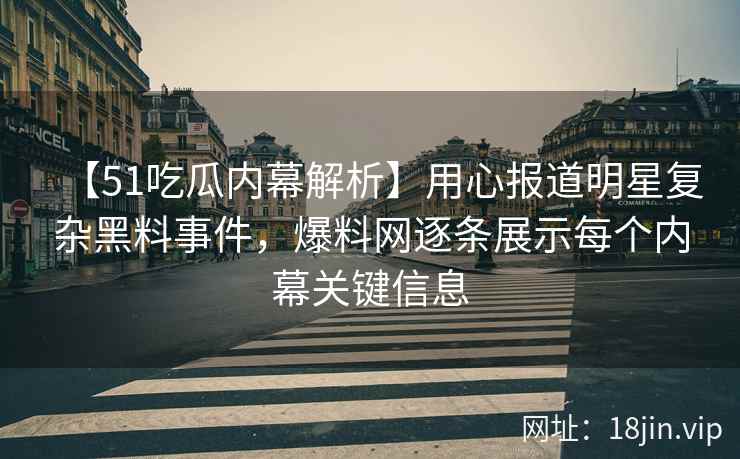 【51吃瓜内幕解析】用心报道明星复杂黑料事件，爆料网逐条展示每个内幕关键信息