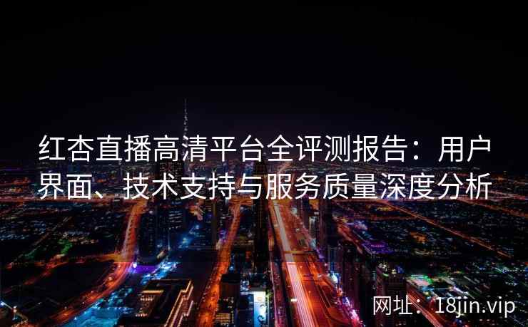 红杏直播高清平台全评测报告：用户界面、技术支持与服务质量深度分析