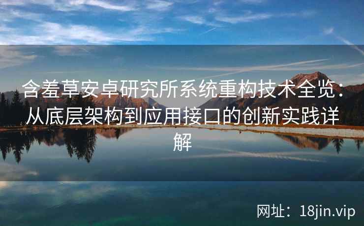 含羞草安卓研究所系统重构技术全览：从底层架构到应用接口的创新实践详解