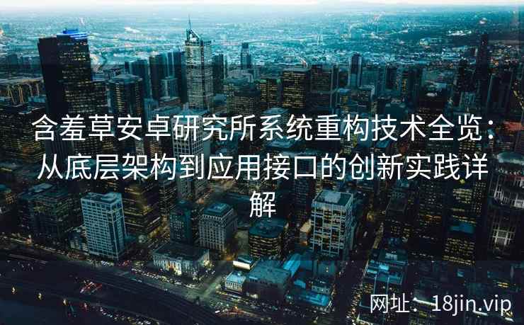 含羞草安卓研究所系统重构技术全览：从底层架构到应用接口的创新实践详解
