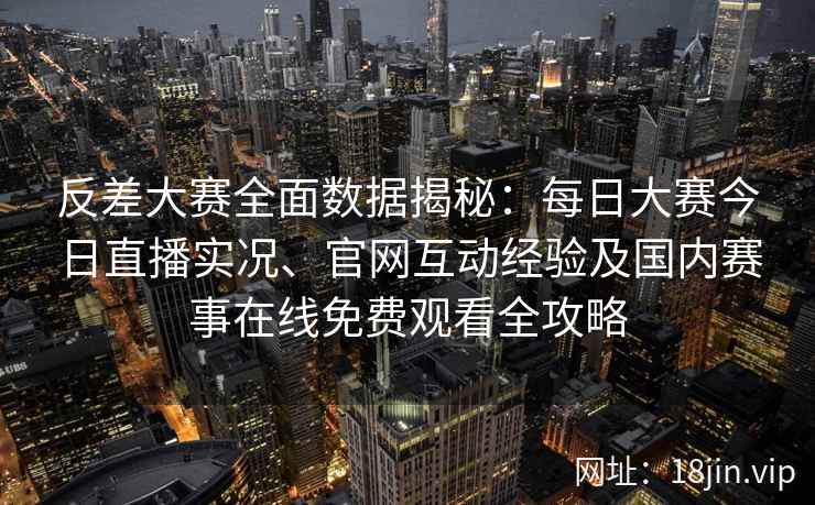 反差大赛全面数据揭秘：每日大赛今日直播实况、官网互动经验及国内赛事在线免费观看全攻略
