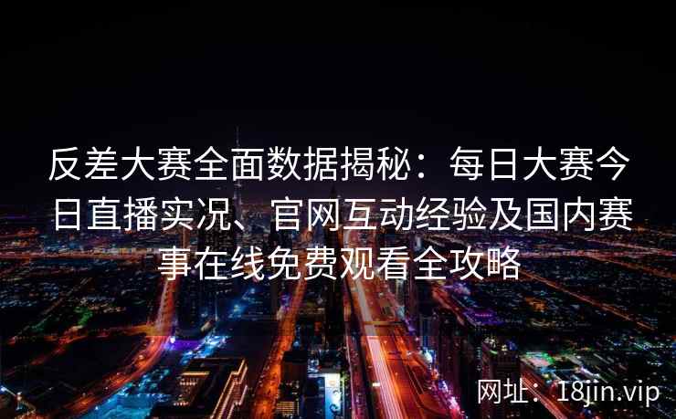 反差大赛全面数据揭秘：每日大赛今日直播实况、官网互动经验及国内赛事在线免费观看全攻略