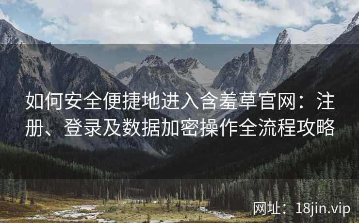 如何安全便捷地进入含羞草官网：注册、登录及数据加密操作全流程攻略