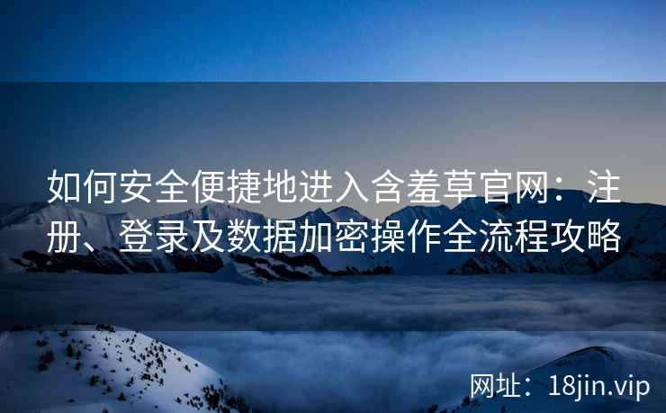 如何安全便捷地进入含羞草官网：注册、登录及数据加密操作全流程攻略
