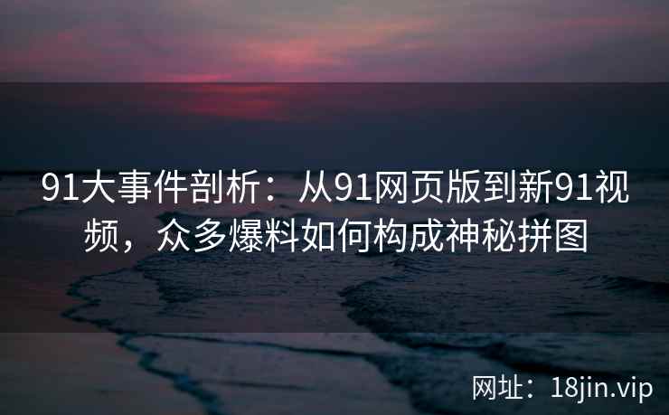 91大事件剖析：从91网页版到新91视频，众多爆料如何构成神秘拼图