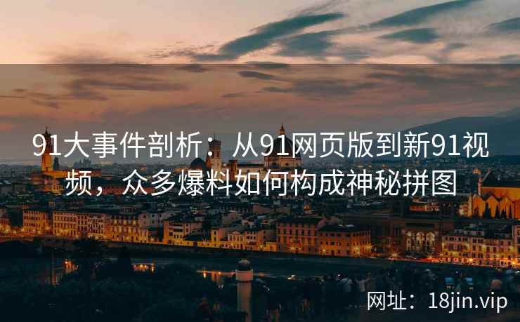91大事件剖析：从91网页版到新91视频，众多爆料如何构成神秘拼图