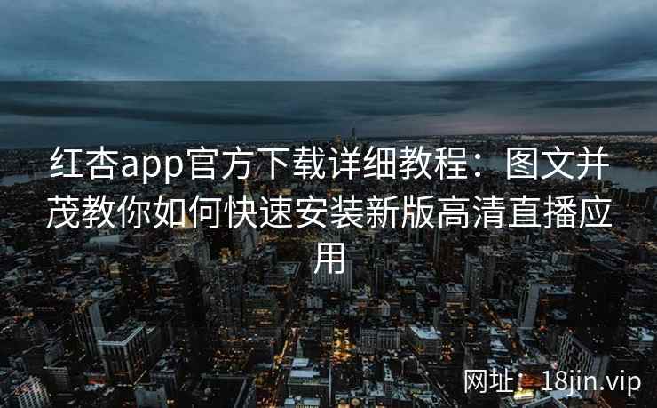 红杏app官方下载详细教程：图文并茂教你如何快速安装新版高清直播应用