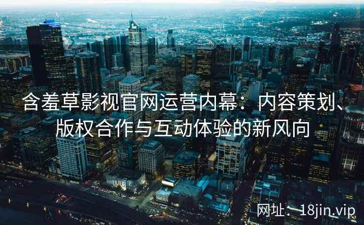 含羞草影视官网运营内幕：内容策划、版权合作与互动体验的新风向