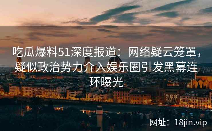 吃瓜爆料51深度报道：网络疑云笼罩，疑似政治势力介入娱乐圈引发黑幕连环曝光