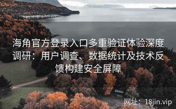 海角官方登录入口多重验证体验深度调研：用户调查、数据统计及技术反馈构建安全屏障