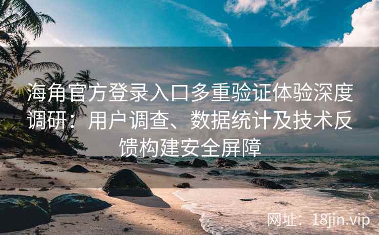 海角官方登录入口多重验证体验深度调研：用户调查、数据统计及技术反馈构建安全屏障