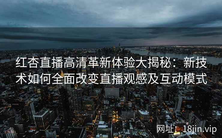 红杏直播高清革新体验大揭秘：新技术如何全面改变直播观感及互动模式