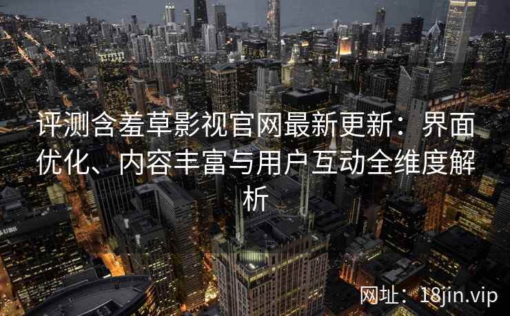 评测含羞草影视官网最新更新：界面优化、内容丰富与用户互动全维度解析