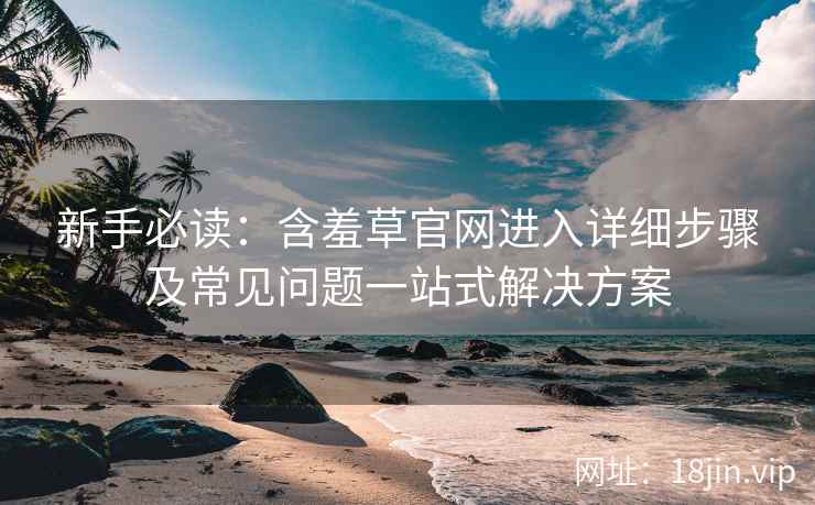 新手必读：含羞草官网进入详细步骤及常见问题一站式解决方案