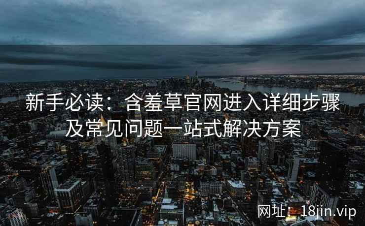 新手必读:含羞草官网进入详细步骤及常见问题一站式解决方案 新手必读:含羞草官网进入详细步骤及常见问题一站式解决方案