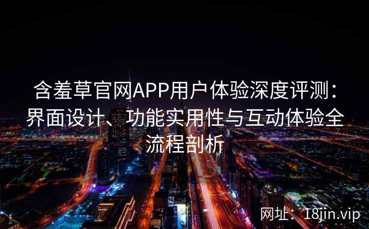 含羞草官网APP用户体验深度评测：界面设计、功能实用性与互动体验全流程剖析